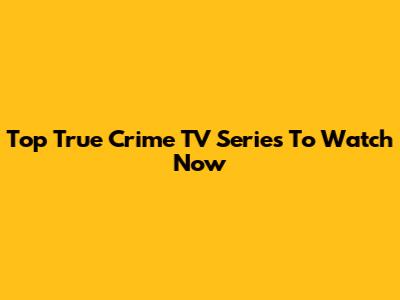 Top True Crime TV Series To Watch Now