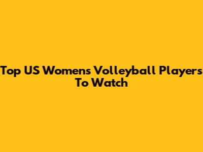 Top US Women's Volleyball Players To Watch