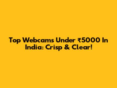 Top Webcams Under ₹5000 In India: Crisp & Clear!