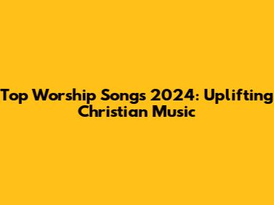 Top Worship Songs 2024: Uplifting Christian Music