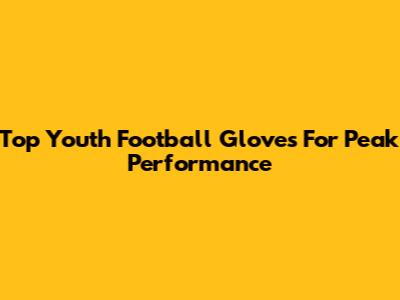 Top Youth Football Gloves For Peak Performance
