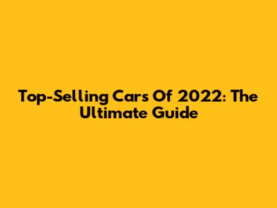 Top-Selling Cars Of 2022: The Ultimate Guide