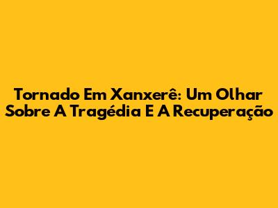 Tornado Em Xanxerê: Um Olhar Sobre A Tragédia E A Recuperação