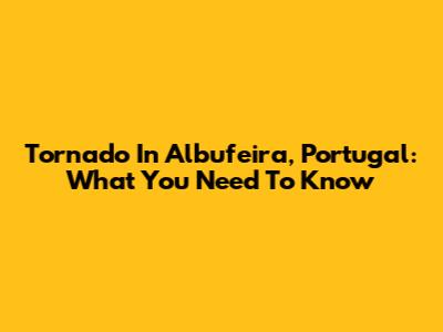 Tornado In Albufeira, Portugal: What You Need To Know