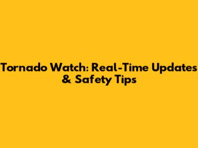 Tornado Watch: Real-Time Updates & Safety Tips