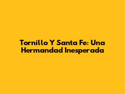 Tornillo Y Santa Fe: Una Hermandad Inesperada