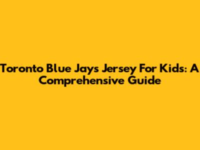 Toronto Blue Jays Jersey For Kids: A Comprehensive Guide