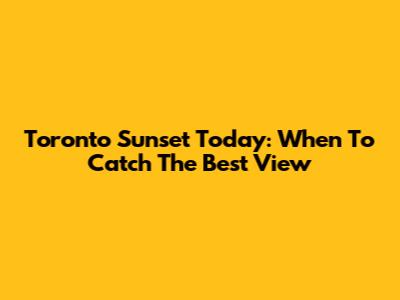 Toronto Sunset Today: When To Catch The Best View
