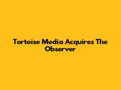 Tortoise Media Acquires The Observer