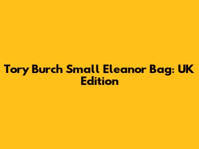 Tory Burch Small Eleanor Bag: UK Edition