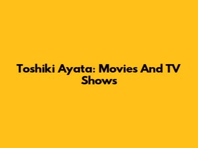 Toshiki Ayata: Movies And TV Shows