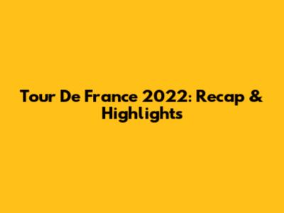Tour De France 2022: Recap & Highlights