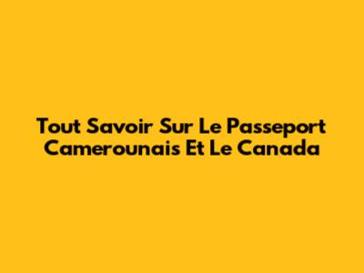 Tout Savoir Sur Le Passeport Camerounais Et Le Canada