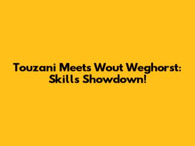 Touzani Meets Wout Weghorst: Skills Showdown!