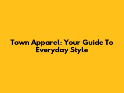 Town Apparel: Your Guide To Everyday Style