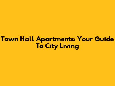 Town Hall Apartments: Your Guide To City Living