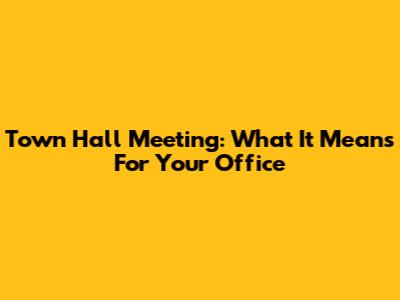 Town Hall Meeting: What It Means For Your Office