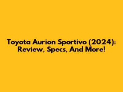 Toyota Aurion Sportivo (2024): Review, Specs, And More!