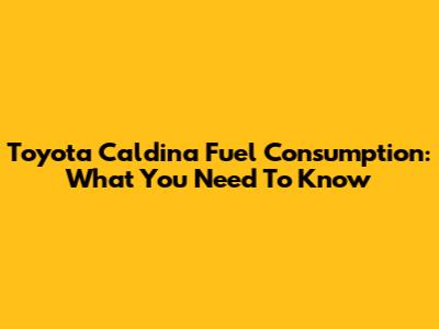 Toyota Caldina Fuel Consumption: What You Need To Know