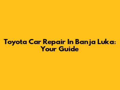 Toyota Car Repair In Banja Luka: Your Guide