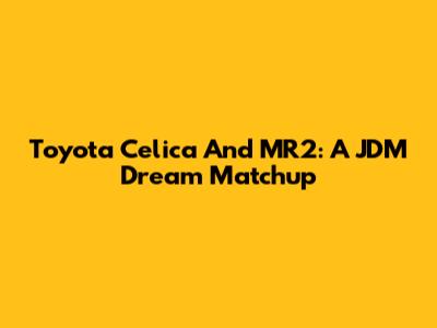 Toyota Celica And MR2: A JDM Dream Matchup