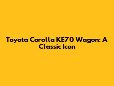 Toyota Corolla KE70 Wagon: A Classic Icon