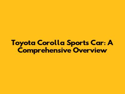 Toyota Corolla Sports Car: A Comprehensive Overview