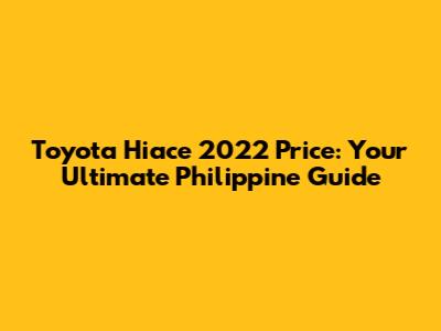 Toyota Hiace 2022 Price: Your Ultimate Philippine Guide
