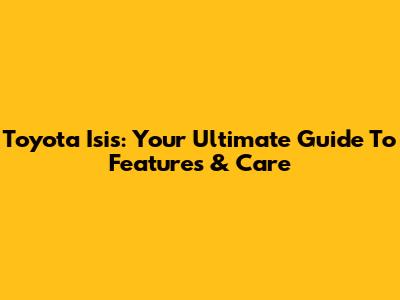 Toyota Isis: Your Ultimate Guide To Features & Care