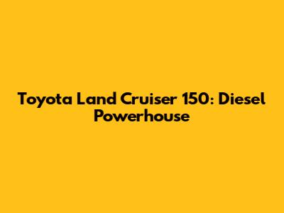 Toyota Land Cruiser 150: Diesel Powerhouse