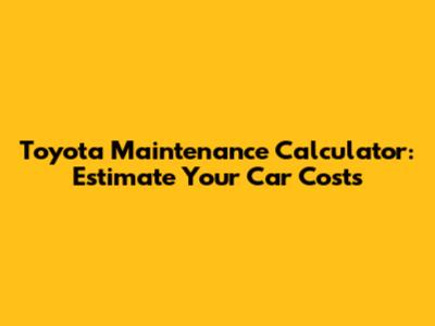 Toyota Maintenance Calculator: Estimate Your Car Costs