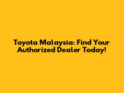 Toyota Malaysia: Find Your Authorized Dealer Today!