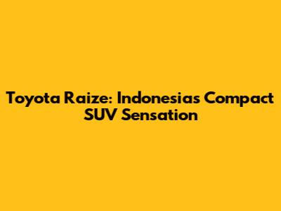 Toyota Raize: Indonesia's Compact SUV Sensation