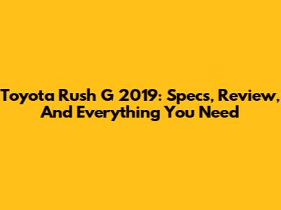 Toyota Rush G 2019: Specs, Review, And Everything You Need