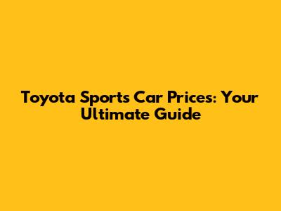 Toyota Sports Car Prices: Your Ultimate Guide