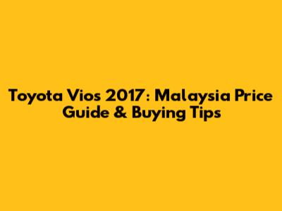 Toyota Vios 2017: Malaysia Price Guide & Buying Tips