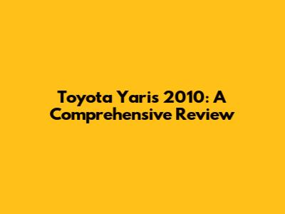 Toyota Yaris 2010: A Comprehensive Review
