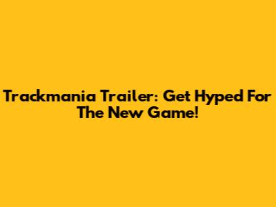 Trackmania Trailer: Get Hyped For The New Game!