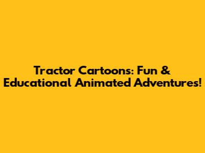 Tractor Cartoons: Fun & Educational Animated Adventures!