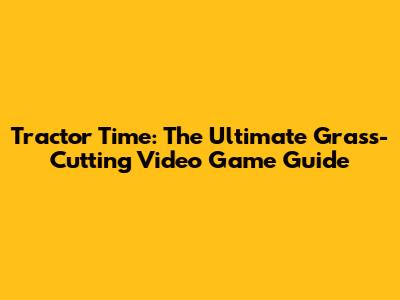 Tractor Time: The Ultimate Grass-Cutting Video Game Guide