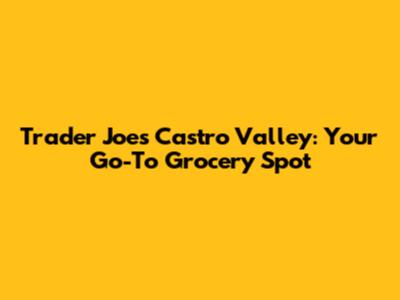 Trader Joe's Castro Valley: Your Go-To Grocery Spot