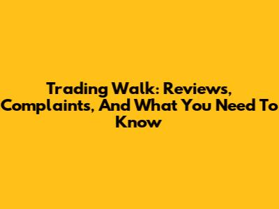 Trading Walk: Reviews, Complaints, And What You Need To Know