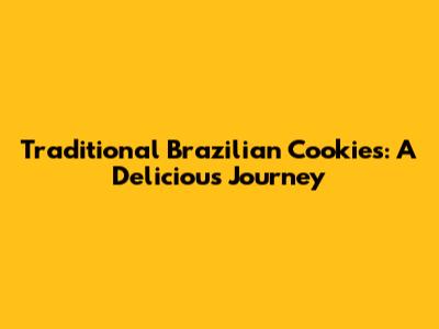 Traditional Brazilian Cookies: A Delicious Journey