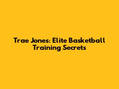 Trae Jones: Elite Basketball Training Secrets