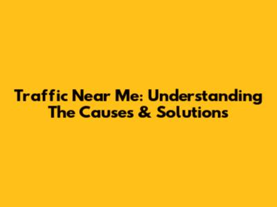Traffic Near Me: Understanding The Causes & Solutions