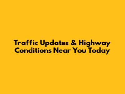 Traffic Updates & Highway Conditions Near You Today