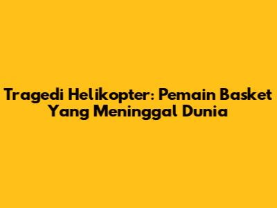 Tragedi Helikopter: Pemain Basket Yang Meninggal Dunia