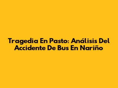 Tragedia En Pasto: Análisis Del Accidente De Bus En Nariño