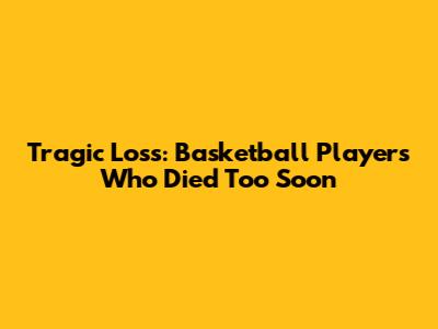 Tragic Loss: Basketball Players Who Died Too Soon