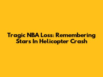 Tragic NBA Loss: Remembering Stars In Helicopter Crash